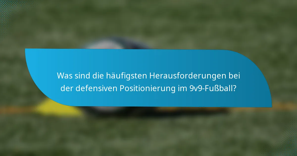 Was sind die häufigsten Herausforderungen bei der defensiven Positionierung im 9v9-Fußball?