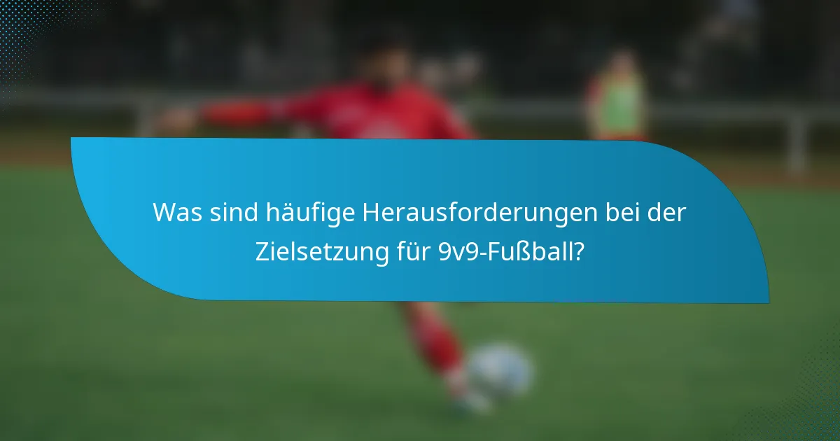 Was sind häufige Herausforderungen bei der Zielsetzung für 9v9-Fußball?