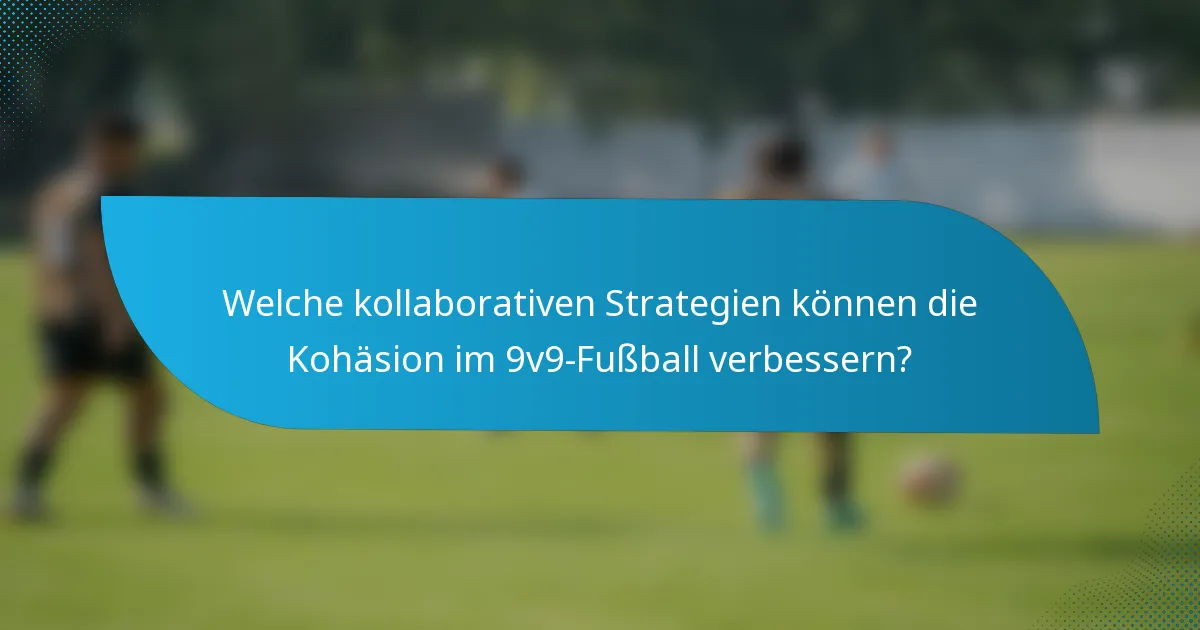 Welche kollaborativen Strategien können die Kohäsion im 9v9-Fußball verbessern?