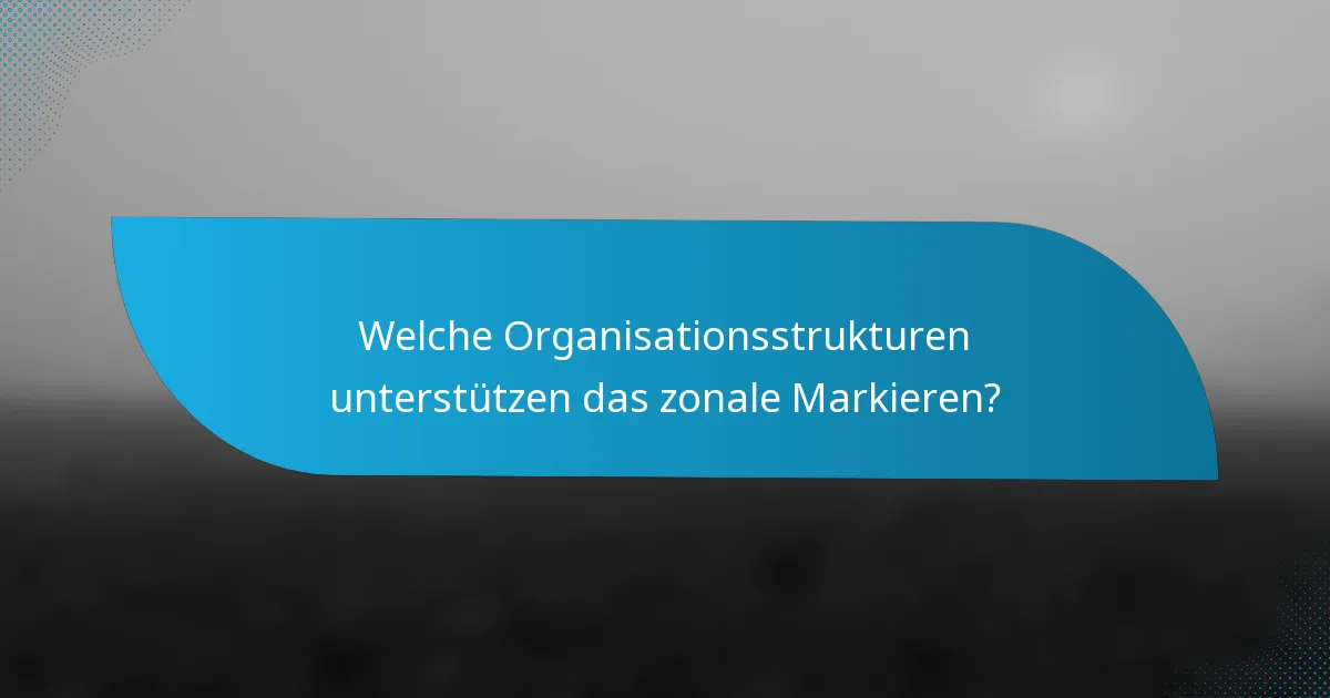 Welche Organisationsstrukturen unterstützen das zonale Markieren?