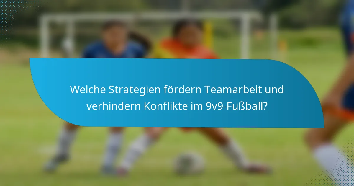 Welche Strategien fördern Teamarbeit und verhindern Konflikte im 9v9-Fußball?