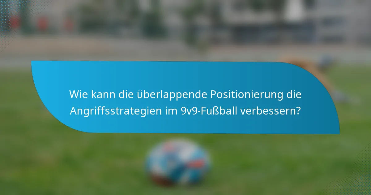 Wie kann die überlappende Positionierung die Angriffsstrategien im 9v9-Fußball verbessern?