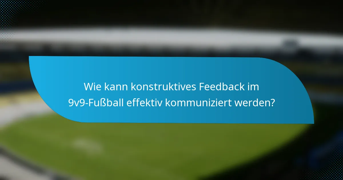 Wie kann konstruktives Feedback im 9v9-Fußball effektiv kommuniziert werden?
