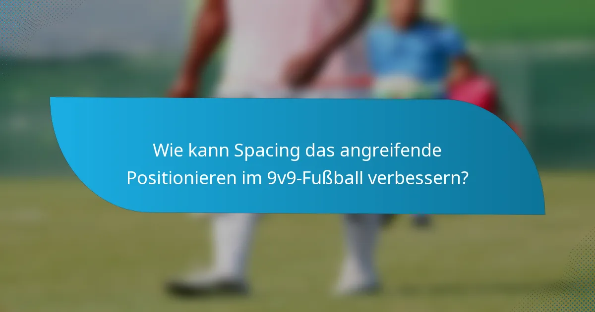 Wie kann Spacing das angreifende Positionieren im 9v9-Fußball verbessern?