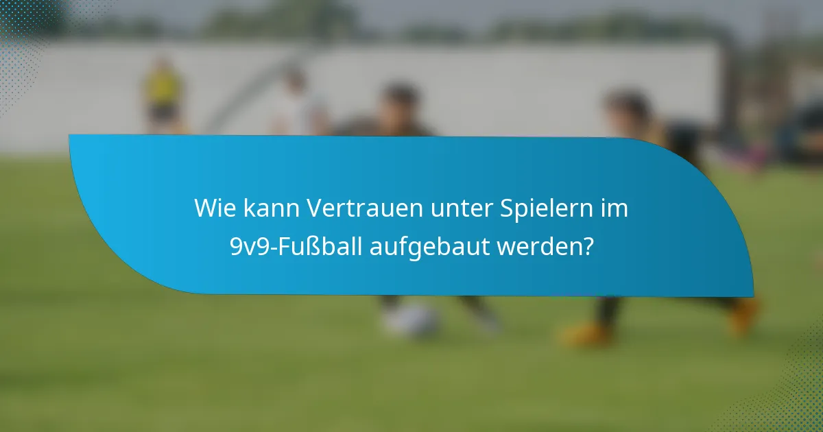 Wie kann Vertrauen unter Spielern im 9v9-Fußball aufgebaut werden?