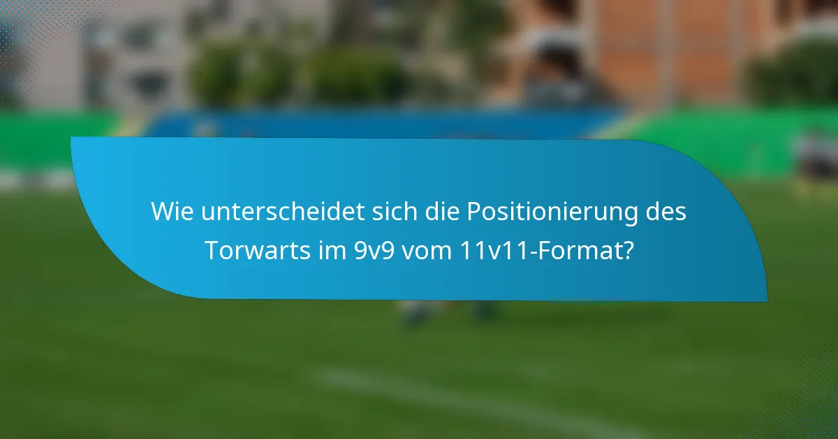 Wie unterscheidet sich die Positionierung des Torwarts im 9v9 vom 11v11-Format?