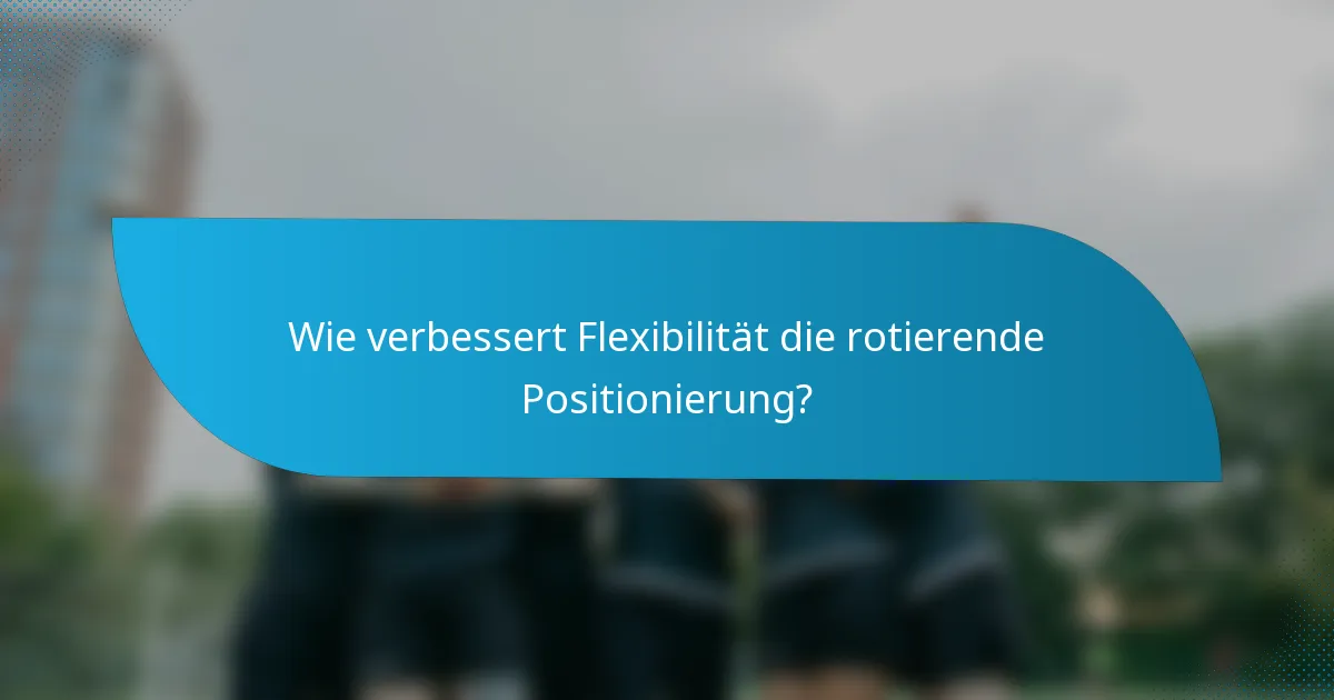 Wie verbessert Flexibilität die rotierende Positionierung?